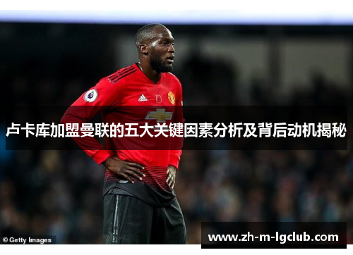 卢卡库加盟曼联的五大关键因素分析及背后动机揭秘 卢卡库加盟曼联的五大关键因素分析及背后动机揭秘
