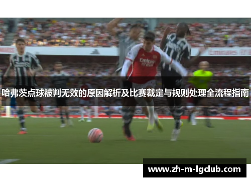 哈弗茨点球被判无效的原因解析及比赛裁定与规则处理全流程指南