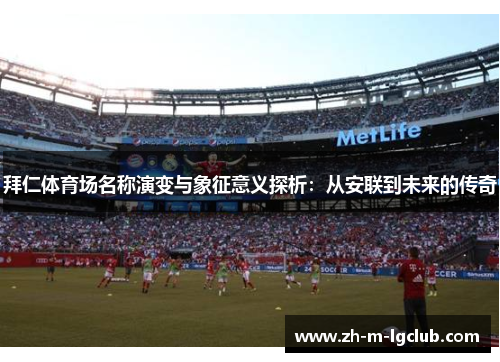 拜仁体育场名称演变与象征意义探析：从安联到未来的传奇