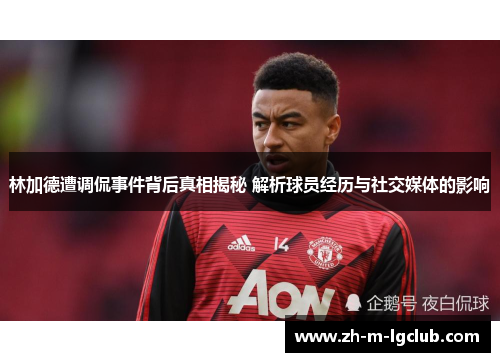 林加德遭调侃事件背后真相揭秘 解析球员经历与社交媒体的影响 林加德遭调侃事件背后真相揭秘 解析球员经历与社交媒体的影响
