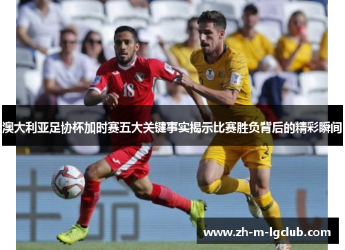 澳大利亚足协杯加时赛五大关键事实揭示比赛胜负背后的精彩瞬间 澳大利亚足协杯加时赛五大关键事实揭示比赛胜负背后的精彩瞬间