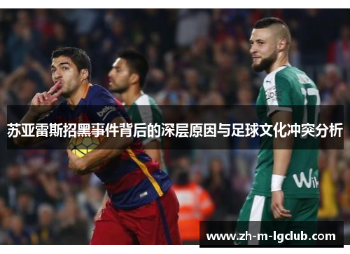 苏亚雷斯招黑事件背后的深层原因与足球文化冲突分析