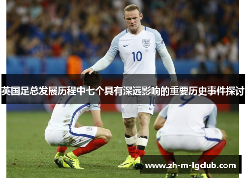 英国足总发展历程中七个具有深远影响的重要历史事件探讨