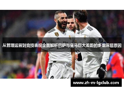 从管理运营到竞技表现全面解析巴萨与皇马巨大差距的多重深层原因