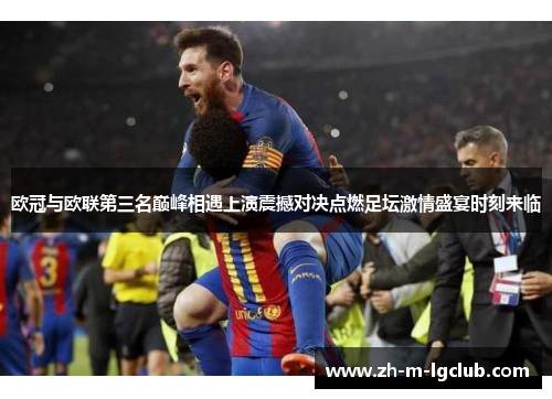 欧冠与欧联第三名巅峰相遇上演震撼对决点燃足坛激情盛宴时刻来临