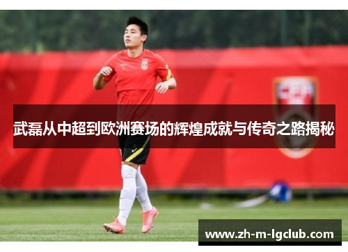 武磊从中超到欧洲赛场的辉煌成就与传奇之路揭秘