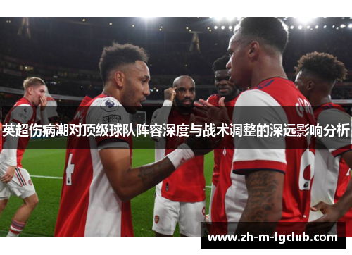 英超伤病潮对顶级球队阵容深度与战术调整的深远影响分析 英超伤病潮对顶级球队阵容深度与战术调整的深远影响分析