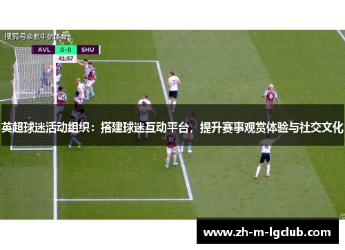 英超球迷活动组织：搭建球迷互动平台，提升赛事观赏体验与社交文化
