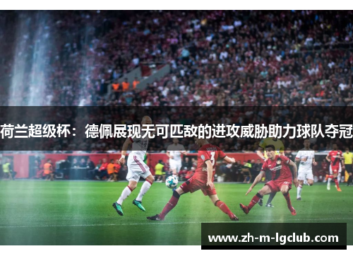 荷兰超级杯：德佩展现无可匹敌的进攻威胁助力球队夺冠