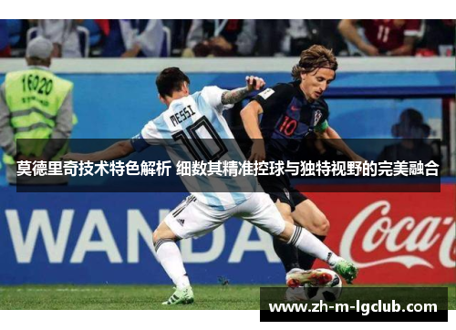 莫德里奇技术特色解析 细数其精准控球与独特视野的完美融合