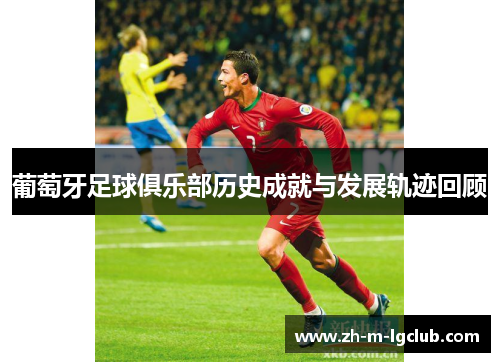 葡萄牙足球俱乐部历史成就与发展轨迹回顾 葡萄牙足球俱乐部历史成就与发展轨迹回顾