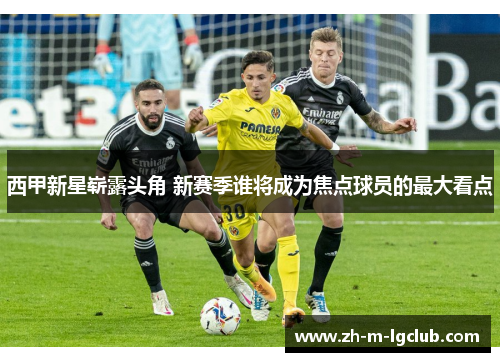 西甲新星崭露头角 新赛季谁将成为焦点球员的最大看点