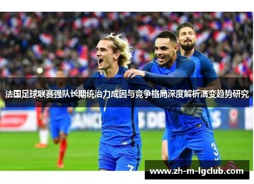 法国足球联赛强队长期统治力成因与竞争格局深度解析演变趋势研究