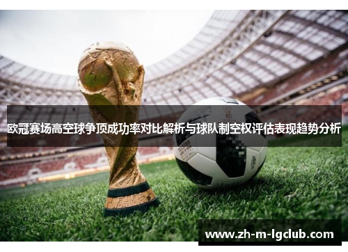 欧冠赛场高空球争顶成功率对比解析与球队制空权评估表现趋势分析